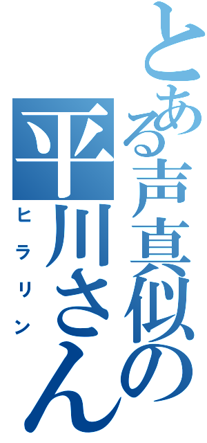 とある声真似の平川さん（ヒラリン）