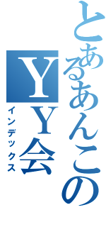 とあるあんこのＹＹ会（インデックス）