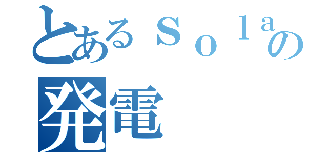 とあるｓｏｌａｒの発電（）