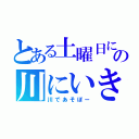 とある土曜日にどこかの川にいきたいな（川であそぼー）