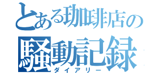 とある珈琲店の騒動記録（ダイアリー）