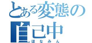 とある変態の自己中（ほなみん）