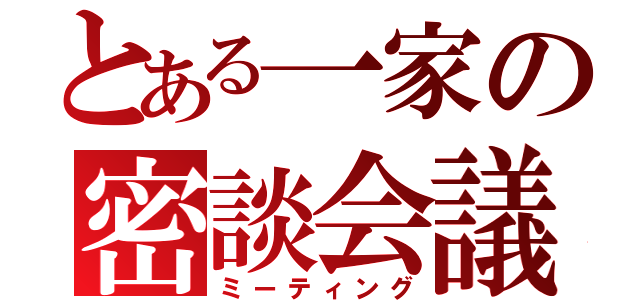 とある一家の密談会議（ミーティング）