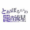 とあるぼるたんの鬱青流星（ぼるブロもぐ太）