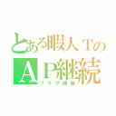 とある暇人ＴのＡＰ継続（フラグ建築）