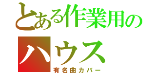 とある作業用のハウス（有名曲カバー）