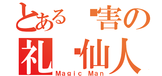 とある厉害の礼贤仙人（Ｍａｇｉｃ Ｍａｎ）