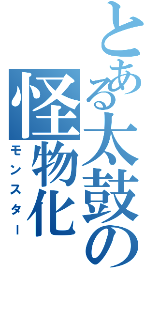 とある太鼓の怪物化（モンスター）