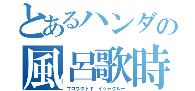 とあるハンダの風呂歌時（フロウタドキ　イッテクルー）