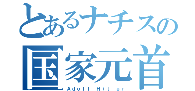 とあるナチスの国家元首（Ａｄｏｌｆ Ｈｉｔｌｅｒ）