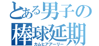 とある男子の棒球延期（カムヒアアーリー）