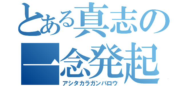 とある真志の一念発起（アシタカラガンバロウ）