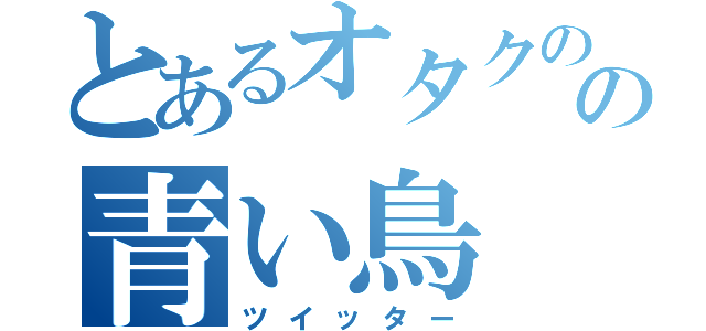 とあるオタクのの青い鳥（ツイッター）