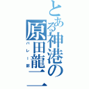 とある神港の原田龍二（バレー部）