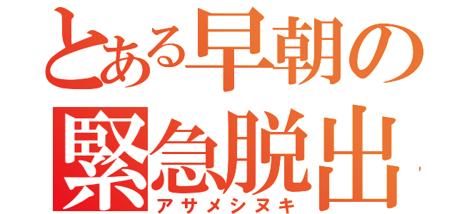 とある早朝の緊急脱出（アサメシヌキ）