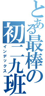 とある最棒の初二九班（インデックス）