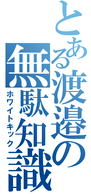 とある渡邉の無駄知識（ホワイトキック）