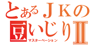 とあるＪＫの豆いじりⅡ（マスターベーション）