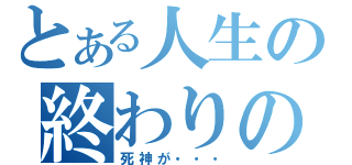 とある人生の終わりの日（死神が・・・）