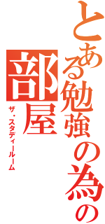 とある勉強の為の部屋（ザ・スタディールーム）