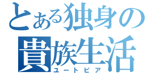 とある独身の貴族生活（ユートピア）