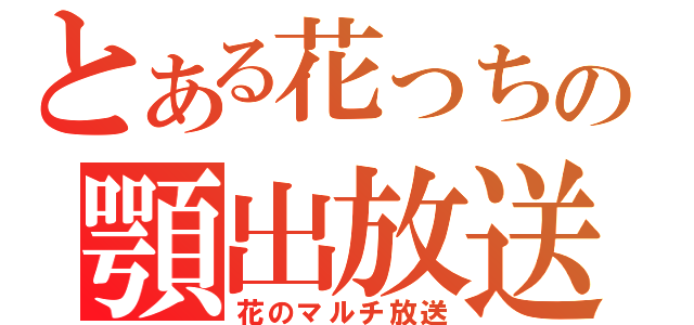 とある花っちの顎出放送（花のマルチ放送）