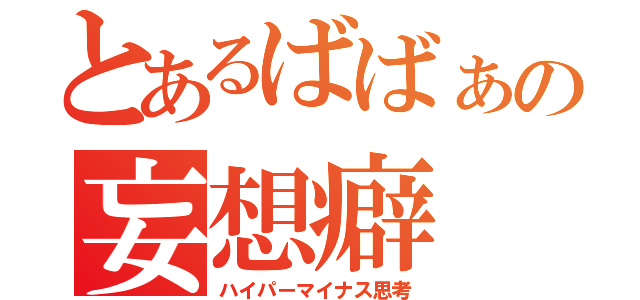 とあるばばぁの妄想癖（ハイパーマイナス思考）