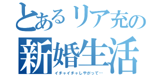 とあるリア充の新婚生活（イチャイチャしやがって…）