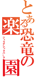 とある恐竜の楽　　園（ジュラアシックパーク）