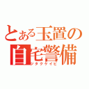 とある玉置の自宅警備（ジタクケイビ）