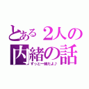 とある２人の内緒の話（ずっと一緒だよ♪）