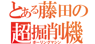 とある藤田の超掘削機（ボーリングマシン）