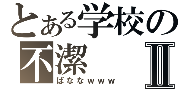 とある学校の不潔Ⅱ（ばななｗｗｗ）