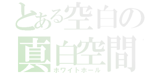 とある空白の真白空間（ホワイトホール）