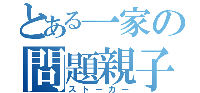 とある一家の問題親子（ストーカー）