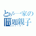 とある一家の問題親子（ストーカー）