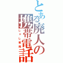 とある廃人の携帯電話（しゃし専用）