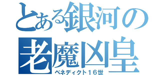 とある銀河の老魔凶皇（ベネディクト１６世）