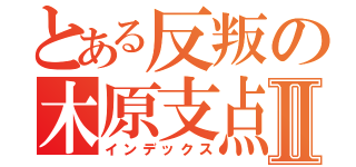 とある反叛の木原支点Ⅱ（インデックス）