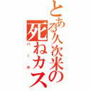 とある久次米の死ねカス（バーか）