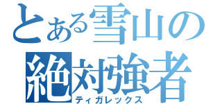 とある雪山の絶対強者（ティガレックス）