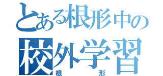 とある根形中の校外学習（根形）