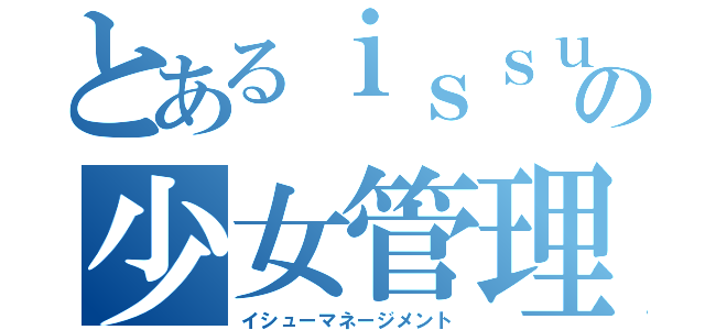 とあるｉｓｓｕｅの少女管理（イシューマネージメント）