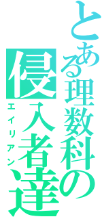 とある理数科の侵入者達（エイリアン）