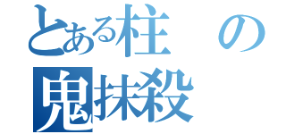 とある柱の鬼抹殺（）