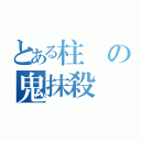 とある柱の鬼抹殺（）