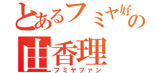 とあるフミヤ好の由香理（フミヤファン）