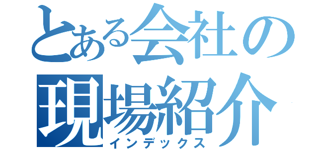 とある会社の現場紹介（インデックス）