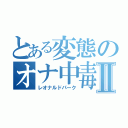 とある変態のオナ中毒者Ⅱ（レオナルドパーク）