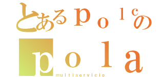 とあるｐｏｌｃａｒのｐｏｌａｒｉｚａｄｏｓ（ｍｕｌｔｉｓｅｒｖｉｃｉｏ）